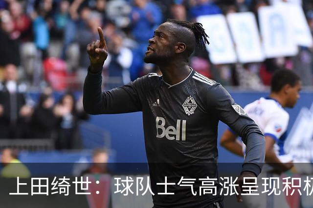 上田绮世：球队士气高涨呈现积极氛围，能以良好的状态迎接首战