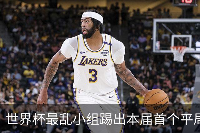 世界杯最乱小组踢出本届首个平局 扩招下出线形势大好