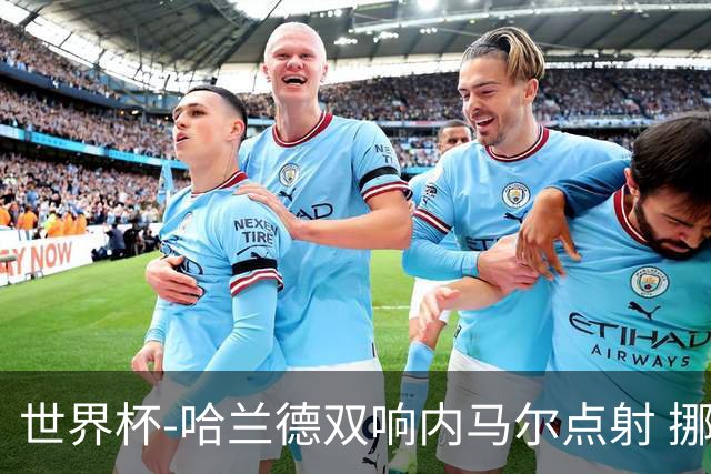 世界杯-哈兰德双响内马尔点射 挪威2-1淘汰巴西进8强