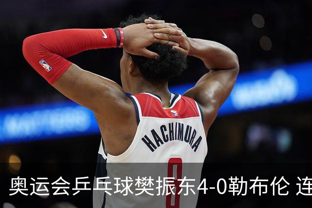 奥运会乒乓球樊振东4-0勒布伦 连续2届进男单决赛