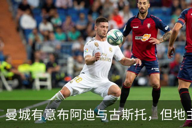 曼城有意布阿迪与古斯托，但地主家也没有余粮