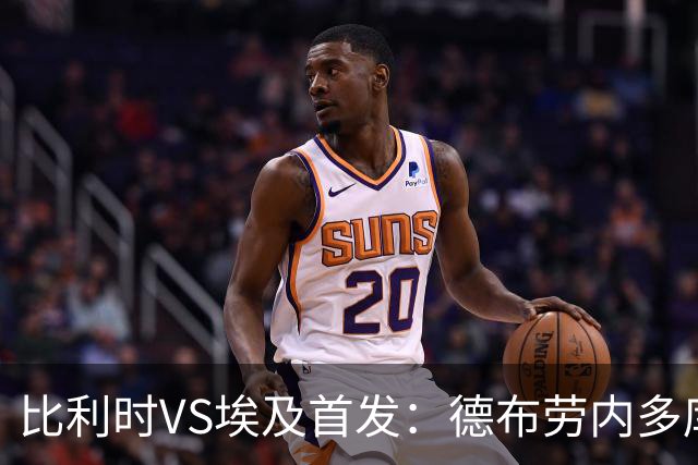 比利时VS埃及首发：德布劳内多库特罗萨德再战萨拉赫