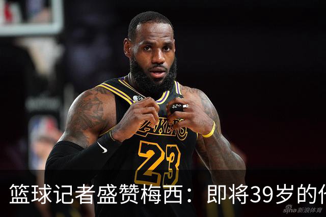 篮球记者盛赞梅西：即将39岁的他依旧无与伦比 梅西之后再无梅西