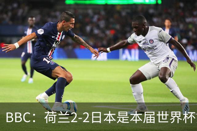 BBC：荷兰2-2日本是本届世界杯第一场准时开球的比赛