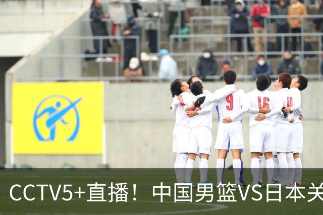 CCTV5+直播！中国男篮VS日本关键战，河村勇辉有望火速驰援，郭士强拒绝输球