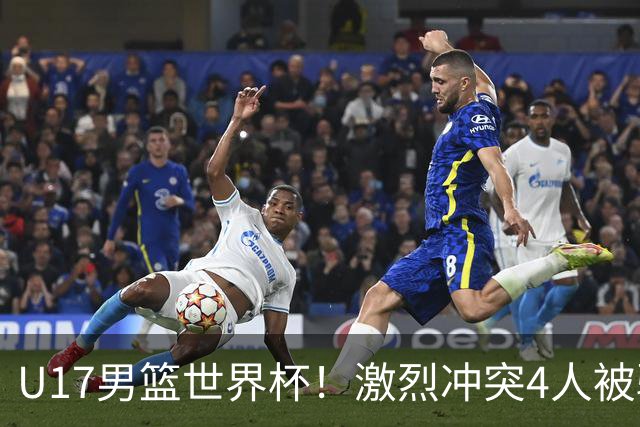 U17男篮世界杯！激烈冲突4人被驱逐，王建军承认对抗差，但不认怂
